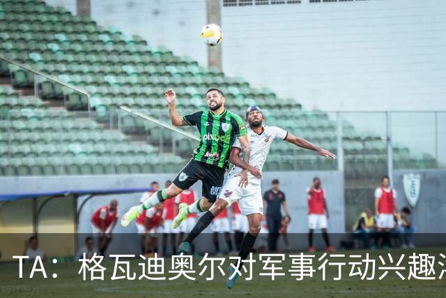 TA：格瓦迪奥尔对军事行动兴趣浓厚，会进行部队式的训练